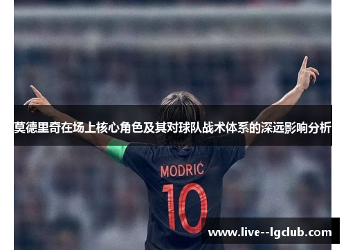 莫德里奇在场上核心角色及其对球队战术体系的深远影响分析