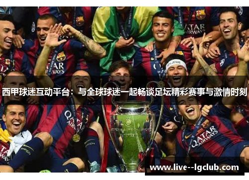 西甲球迷互动平台:与全球球迷一起畅谈足坛精彩赛事与激情时刻 西甲球迷互动平台:与全球球迷一起畅谈足坛精彩赛事与激情时刻