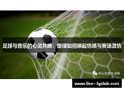 足球与音乐的心灵共振：旋律如何唤起情感与赛场激情