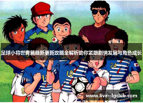 足球小将世青篇最新更新攻略全解析助你紧跟剧情发展与角色成长