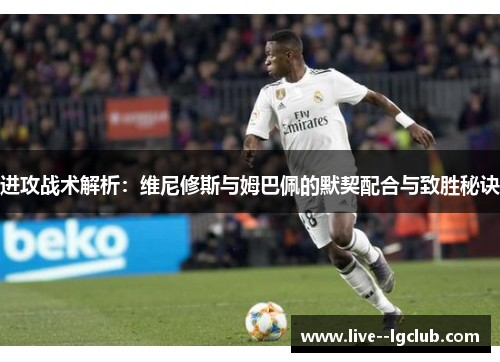 进攻战术解析:维尼修斯与姆巴佩的默契配合与致胜秘诀 进攻战术解析:维尼修斯与姆巴佩的默契配合与致胜秘诀