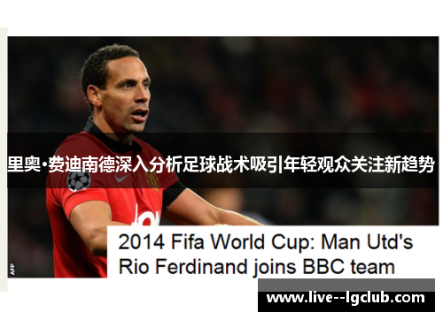 里奥·费迪南德深入分析足球战术吸引年轻观众关注新趋势 里奥·费迪南德深入分析足球战术吸引年轻观众关注新趋势