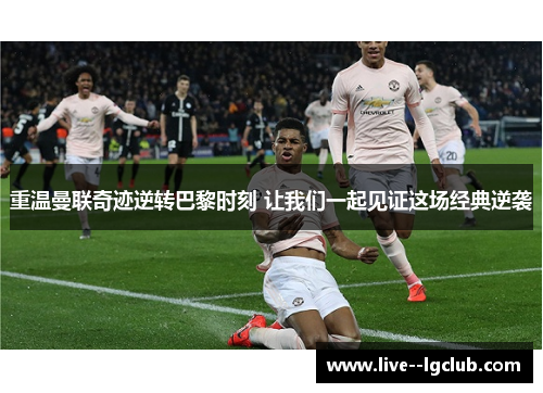 重温曼联奇迹逆转巴黎时刻 让我们一起见证这场经典逆袭