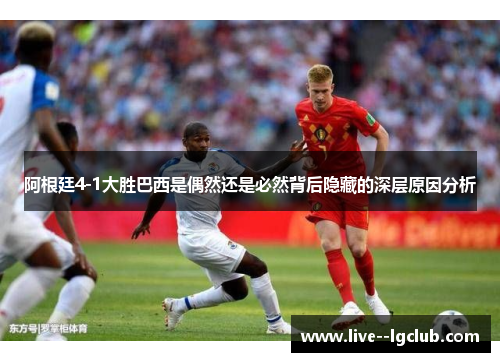 阿根廷4-1大胜巴西是偶然还是必然背后隐藏的深层原因分析 阿根廷4-1大胜巴西是偶然还是必然背后隐藏的深层原因分析