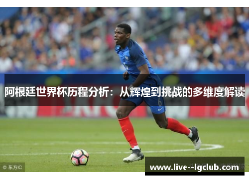 阿根廷世界杯历程分析:从辉煌到挑战的多维度解读 阿根廷世界杯历程分析:从辉煌到挑战的多维度解读