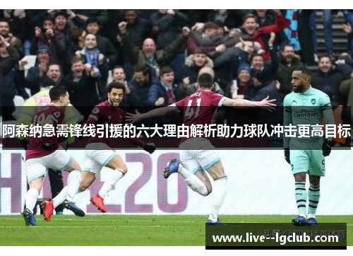 阿森纳急需锋线引援的六大理由解析助力球队冲击更高目标 阿森纳急需锋线引援的六大理由解析助力球队冲击更高目标
