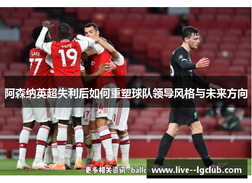 阿森纳英超失利后如何重塑球队领导风格与未来方向 阿森纳英超失利后如何重塑球队领导风格与未来方向