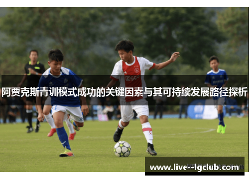 阿贾克斯青训模式成功的关键因素与其可持续发展路径探析 阿贾克斯青训模式成功的关键因素与其可持续发展路径探析