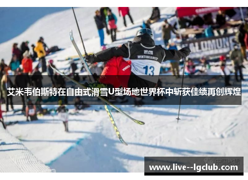 艾米韦伯斯特在自由式滑雪U型场地世界杯中斩获佳绩再创辉煌 艾米韦伯斯特在自由式滑雪U型场地世界杯中斩获佳绩再创辉煌