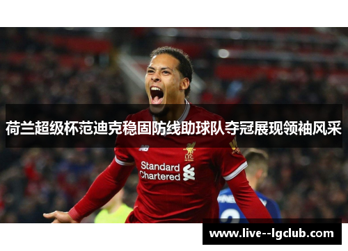 荷兰超级杯范迪克稳固防线助球队夺冠展现领袖风采