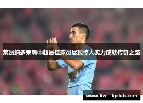 莱昂纳多荣膺中超最佳球员展现惊人实力成就传奇之路