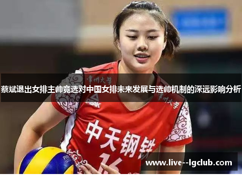蔡斌退出女排主帅竞选对中国女排未来发展与选帅机制的深远影响分析