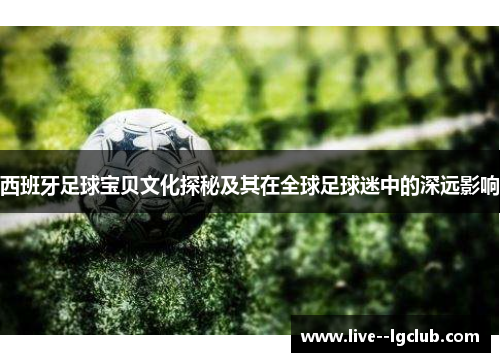 西班牙足球宝贝文化探秘及其在全球足球迷中的深远影响