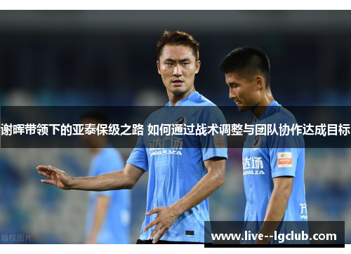 谢晖带领下的亚泰保级之路 如何通过战术调整与团队协作达成目标