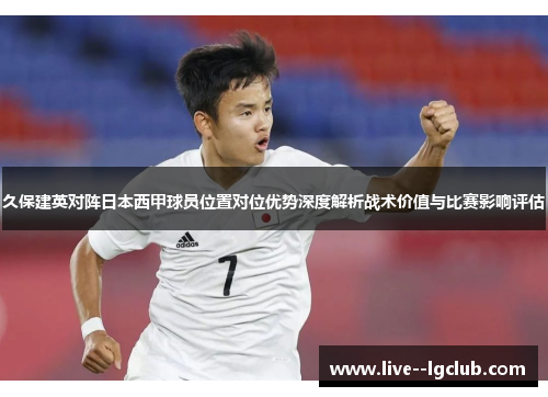 久保建英对阵日本西甲球员位置对位优势深度解析战术价值与比赛影响评估