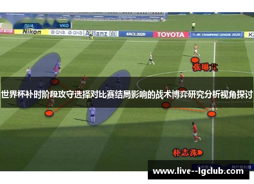 世界杯补时阶段攻守选择对比赛结局影响的战术博弈研究分析视角探讨