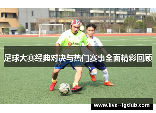 足球大赛经典对决与热门赛事全面精彩回顾