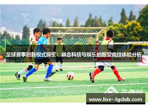 足球赛事创新模式探索：融合科技与娱乐的新型竞技体验分析