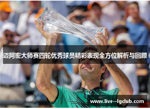 迈阿密大师赛四轮优秀球员精彩表现全方位解析与回顾
