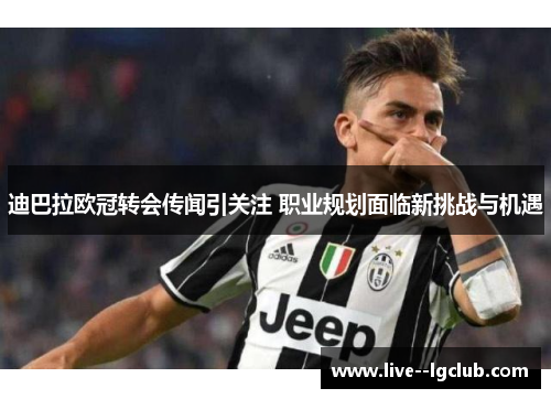 迪巴拉欧冠转会传闻引关注 职业规划面临新挑战与机遇