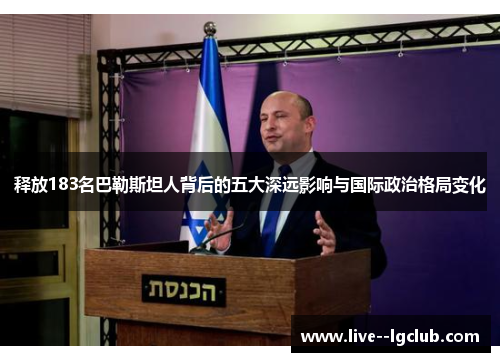 释放183名巴勒斯坦人背后的五大深远影响与国际政治格局变化