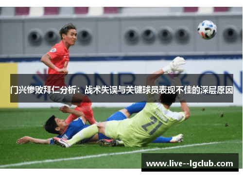 门兴惨败拜仁分析:战术失误与关键球员表现不佳的深层原因 门兴惨败拜仁分析:战术失误与关键球员表现不佳的深层原因