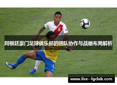 阿根廷豪门足球俱乐部的团队协作与战略布局解析