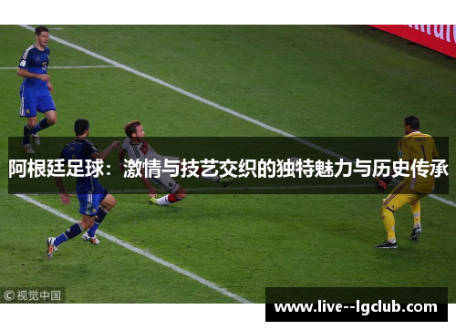 阿根廷足球：激情与技艺交织的独特魅力与历史传承