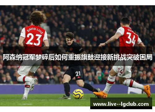 阿森纳冠军梦碎后如何重振旗鼓迎接新挑战突破困局