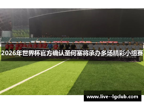 2026年世界杯官方确认圣何塞将承办多场精彩小组赛