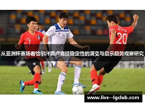 从亚洲杯赛场看恰尔汗奥卢竞技稳定性的演变与启示趋势观察研究