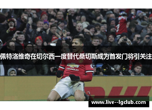 佩特洛维奇在切尔西一度替代桑切斯成为首发门将引关注