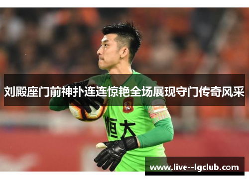 刘殿座门前神扑连连惊艳全场展现守门传奇风采