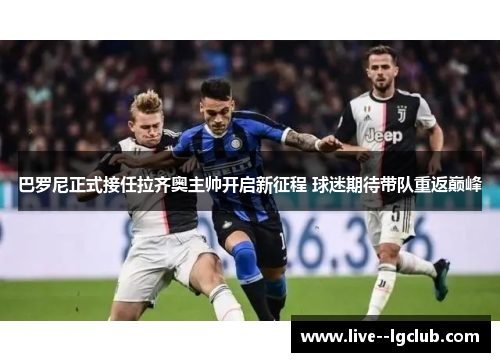 巴罗尼正式接任拉齐奥主帅开启新征程 球迷期待带队重返巅峰