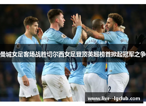 曼城女足客场战胜切尔西女足登顶英超榜首掀起冠军之争 曼城女足客场战胜切尔西女足登顶英超榜首掀起冠军之争