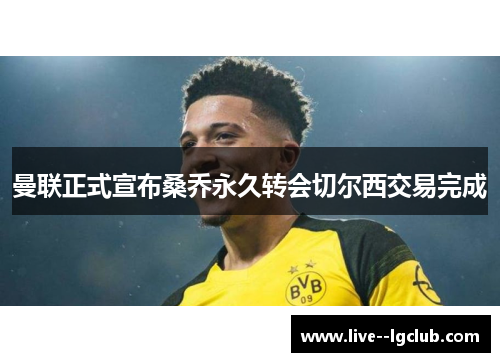 曼联正式宣布桑乔永久转会切尔西交易完成 曼联正式宣布桑乔永久转会切尔西交易完成