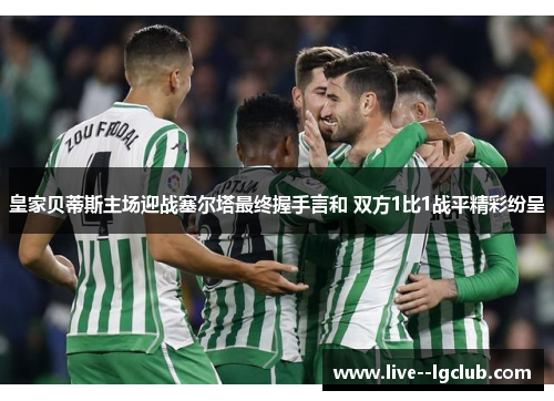 皇家贝蒂斯主场迎战塞尔塔最终握手言和 双方1比1战平精彩纷呈 皇家贝蒂斯主场迎战塞尔塔最终握手言和 双方1比1战平精彩纷呈