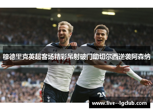 穆德里克英超客场精彩吊射破门助切尔西逆袭阿森纳 穆德里克英超客场精彩吊射破门助切尔西逆袭阿森纳