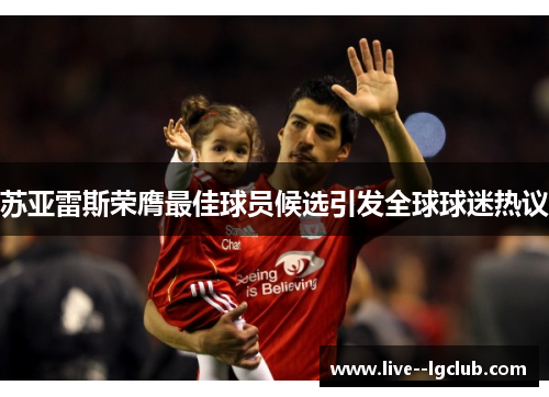 苏亚雷斯荣膺最佳球员候选引发全球球迷热议 苏亚雷斯荣膺最佳球员候选引发全球球迷热议