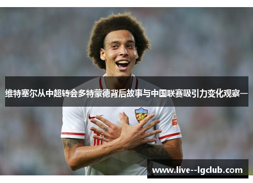 维特塞尔从中超转会多特蒙德背后故事与中国联赛吸引力变化观察一 维特塞尔从中超转会多特蒙德背后故事与中国联赛吸引力变化观察一