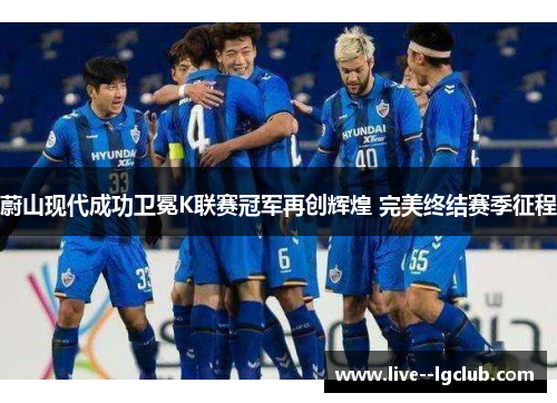 蔚山现代成功卫冕K联赛冠军再创辉煌 完美终结赛季征程 蔚山现代成功卫冕K联赛冠军再创辉煌 完美终结赛季征程