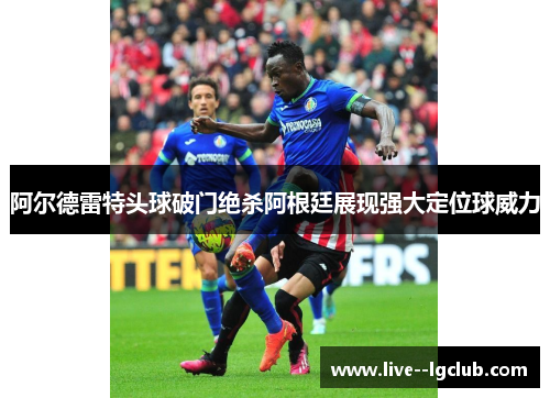 阿尔德雷特头球破门绝杀阿根廷展现强大定位球威力 阿尔德雷特头球破门绝杀阿根廷展现强大定位球威力