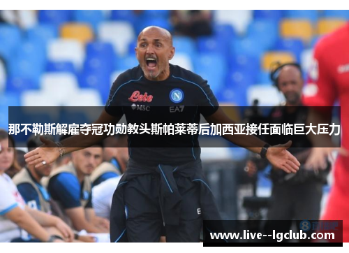 那不勒斯解雇夺冠功勋教头斯帕莱蒂后加西亚接任面临巨大压力 那不勒斯解雇夺冠功勋教头斯帕莱蒂后加西亚接任面临巨大压力