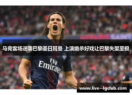 马竞客场逆袭巴黎圣日耳曼 上演绝杀好戏让巴黎失望至极