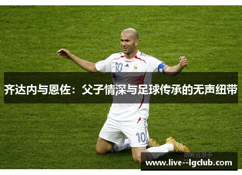 齐达内与恩佐：父子情深与足球传承的无声纽带