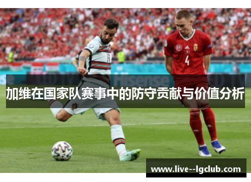 加维在国家队赛事中的防守贡献与价值分析