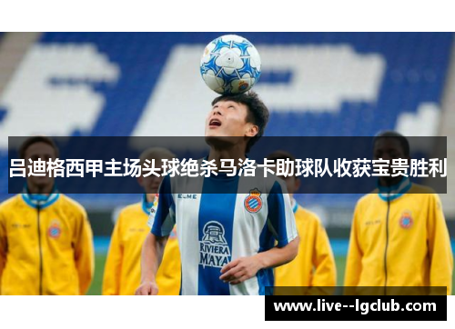 吕迪格西甲主场头球绝杀马洛卡助球队收获宝贵胜利 吕迪格西甲主场头球绝杀马洛卡助球队收获宝贵胜利