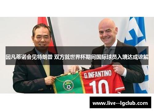 因凡蒂诺会见特朗普 双方就世界杯期间国际球员入境达成谅解 因凡蒂诺会见特朗普 双方就世界杯期间国际球员入境达成谅解