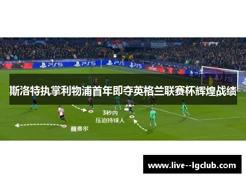 斯洛特执掌利物浦首年即夺英格兰联赛杯辉煌战绩