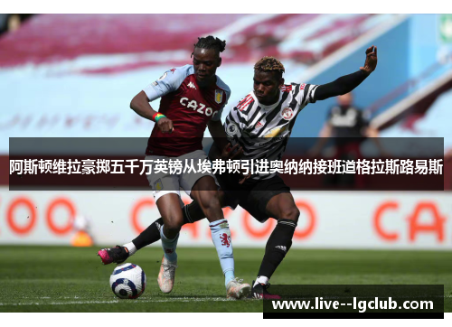 阿斯顿维拉豪掷五千万英镑从埃弗顿引进奥纳纳接班道格拉斯路易斯 阿斯顿维拉豪掷五千万英镑从埃弗顿引进奥纳纳接班道格拉斯路易斯